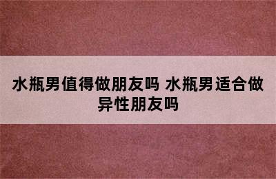 水瓶男值得做朋友吗 水瓶男适合做异性朋友吗